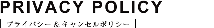 PRIVACY POLICY｜プライバシー＆キャンセルポリシー｜